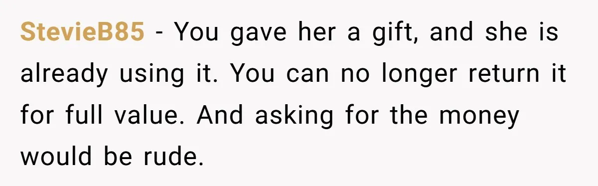 StevieB85 − You gave her a gift, and she is already using it. You can no longer return it for full value. And asking for the money would be rude.