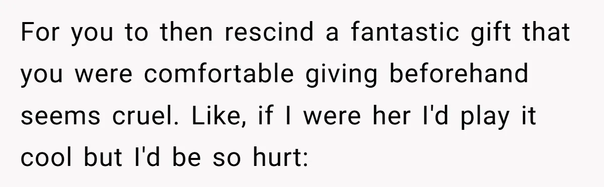 For you to then rescind a fantastic gift that you were comfortable giving beforehand seems cruel. Like, if I were her I'd play it cool but I'd be so hurt:
