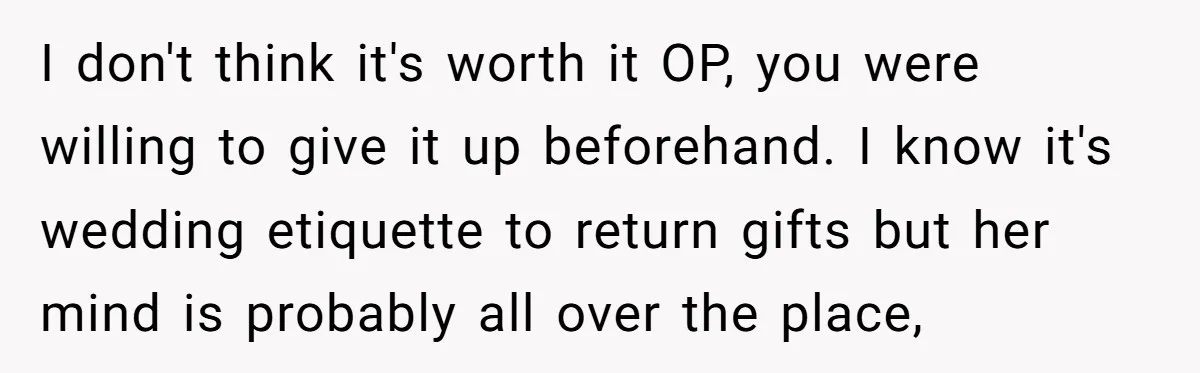 I don't think it's worth it OP, you were willing to give it up beforehand. I know it's wedding etiquette to return gifts but her mind is probably all over...