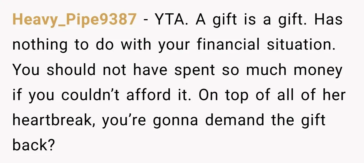Heavy_Pipe9387 − YTA. A gift is a gift. Has nothing to do with your financial situation. You should not have spent so much money if you couldn’t afford it. On...