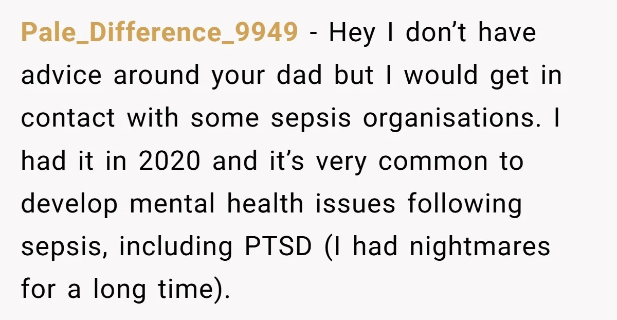 Pale_Difference_9949 - Hey I don’t have advice around your dad but I would get in contact with some sepsis organisations. I had it in 2020 and it’s very common to...