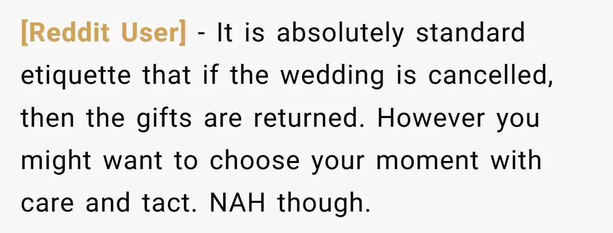 [Reddit User] − It is absolutely standard etiquette that if the wedding is cancelled, then the gifts are returned. However you might want to choose your moment with care and...