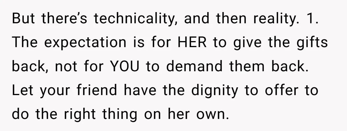 But there’s technicality, and then reality. 1. The expectation is for HER to give the gifts back, not for YOU to demand them back. Let your friend have the dignity...