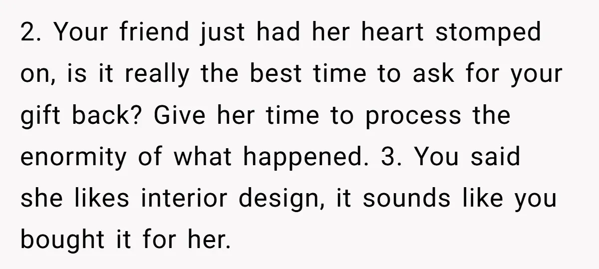 2. Your friend just had her heart stomped on, is it really the best time to ask for your gift back? Give her time to process the enormity of what...