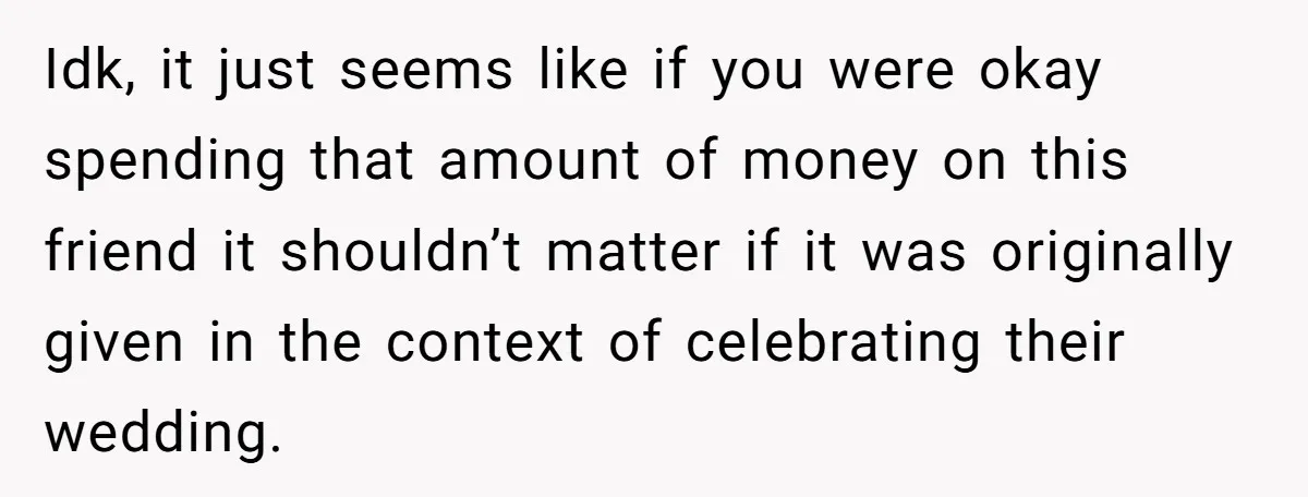 Idk, it just seems like if you were okay spending that amount of money on this friend it shouldn’t matter if it was originally given in the context of celebrating...
