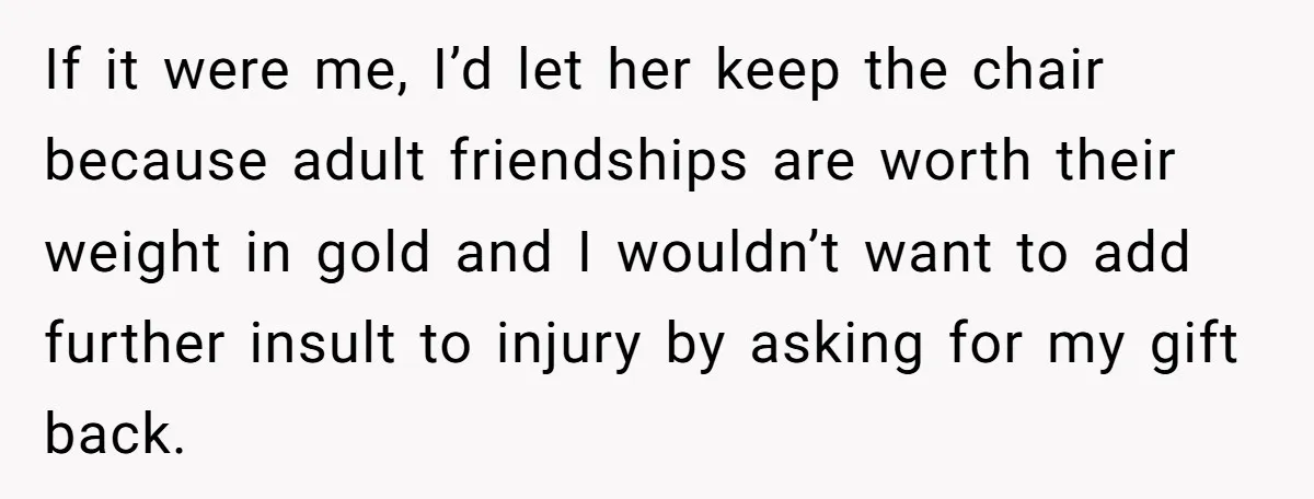 If it were me, I’d let her keep the chair because adult friendships are worth their weight in gold and I wouldn’t want to add further insult to injury by...