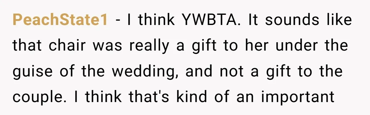 PeachState1 − I think YWBTA. It sounds like that chair was really a gift to her under the guise of the wedding, and not a gift to the couple. I...