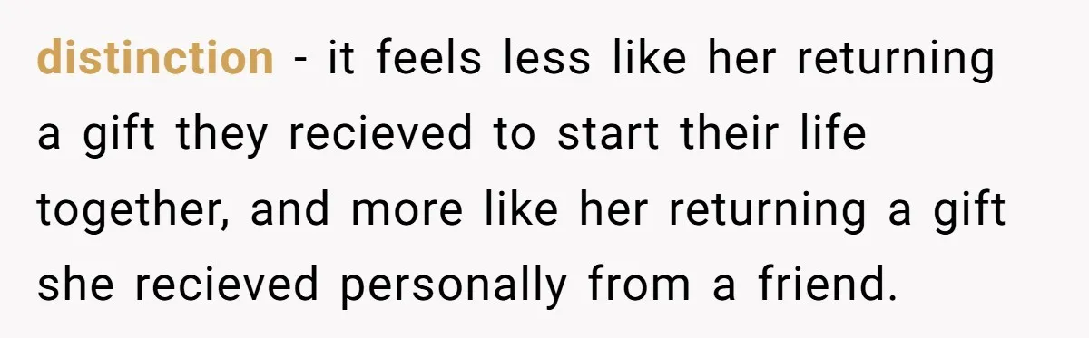 distinction - it feels less like her returning a gift they recieved to start their life together, and more like her returning a gift she recieved personally from a friend.