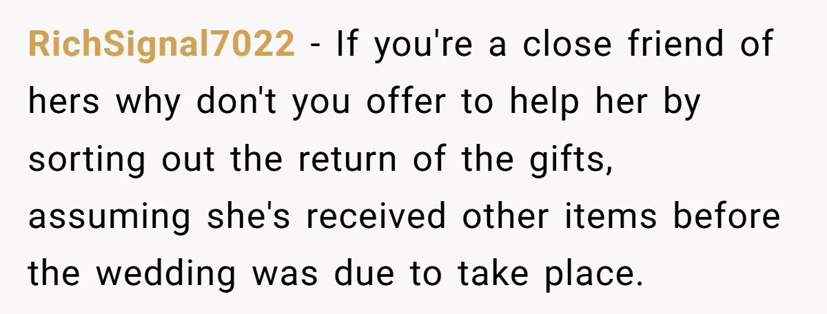 RichSignal7022 − If you're a close friend of hers why don't you offer to help her by sorting out the return of the gifts, assuming she's received other items before...