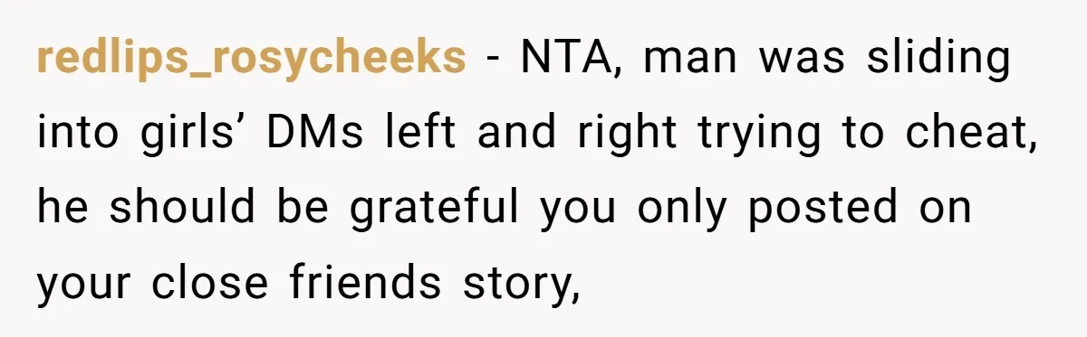 redlips_rosycheeks − NTA, man was sliding into girls’ DMs left and right trying to cheat, he should be grateful you only posted on your close friends story,