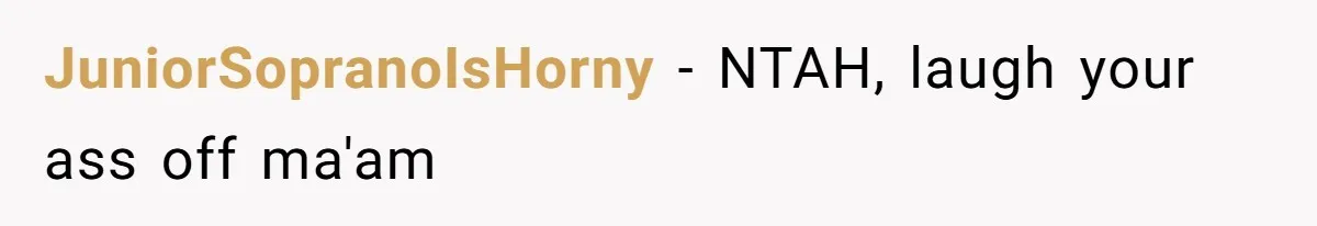 JuniorSopranoIsHorny − NTAH, laugh your ass off ma'am
