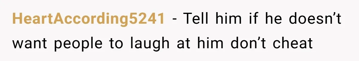 HeartAccording5241 − Tell him if he doesn’t want people to laugh at him don’t cheat