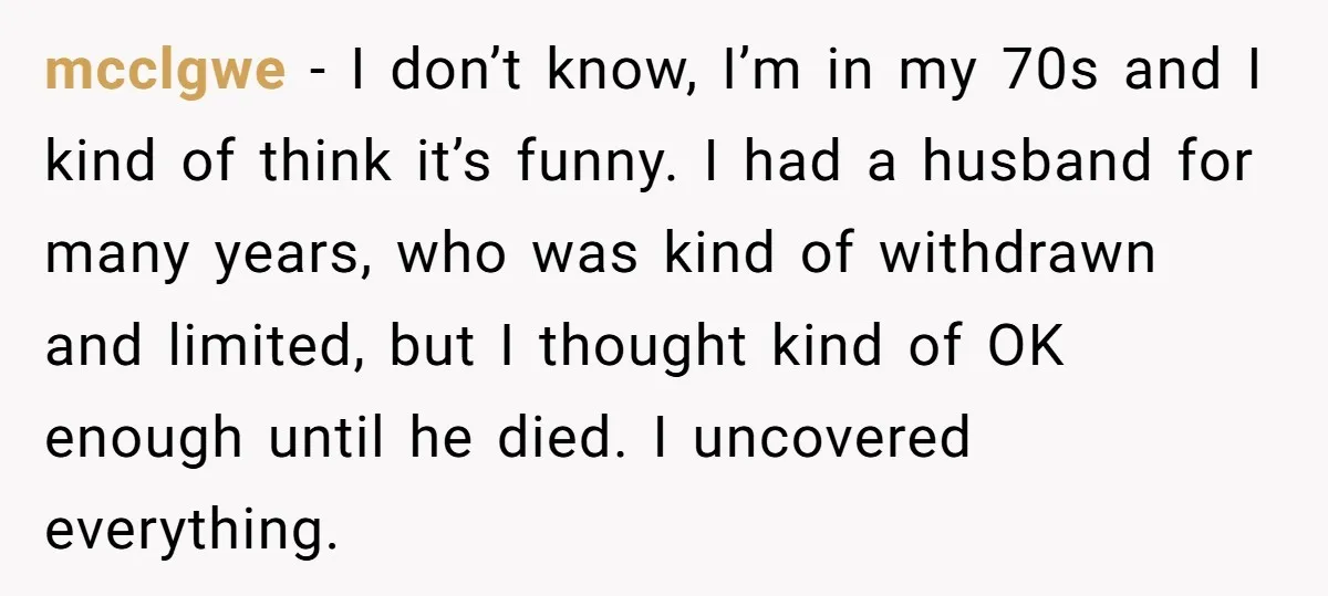 mcclgwe − I don’t know, I’m in my 70s and I kind of think it’s funny. I had a husband for many years, who was kind of withdrawn and limited,...