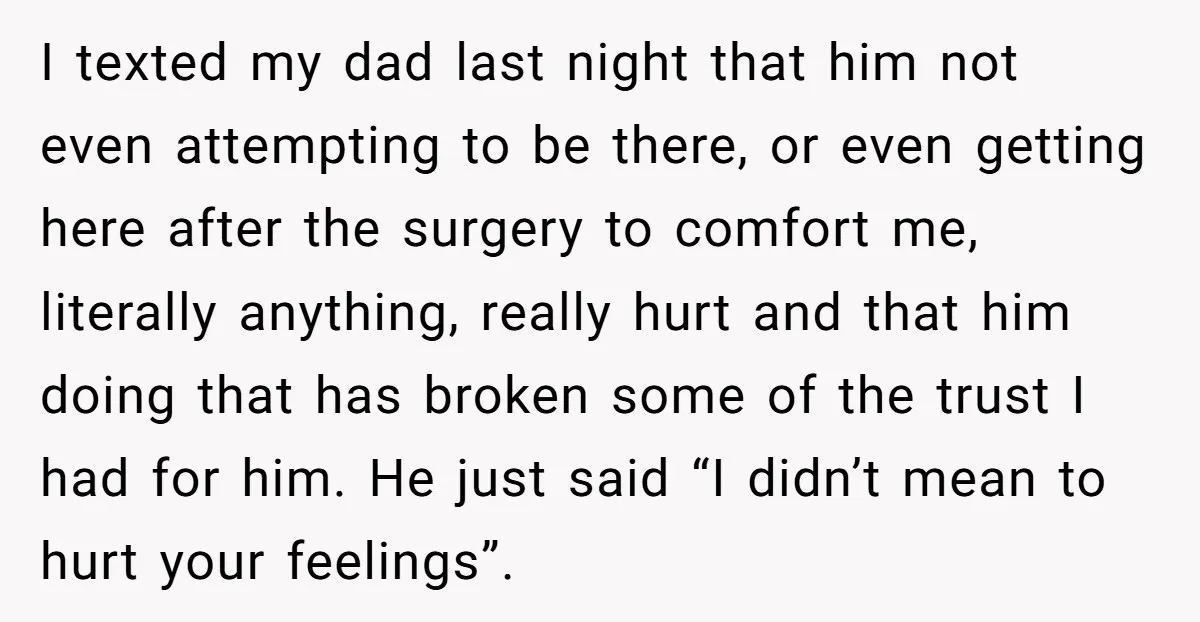 I texted my dad last night that him not even attempting to be there, or even getting here after the surgery to comfort me, literally anything, really hurt and that...