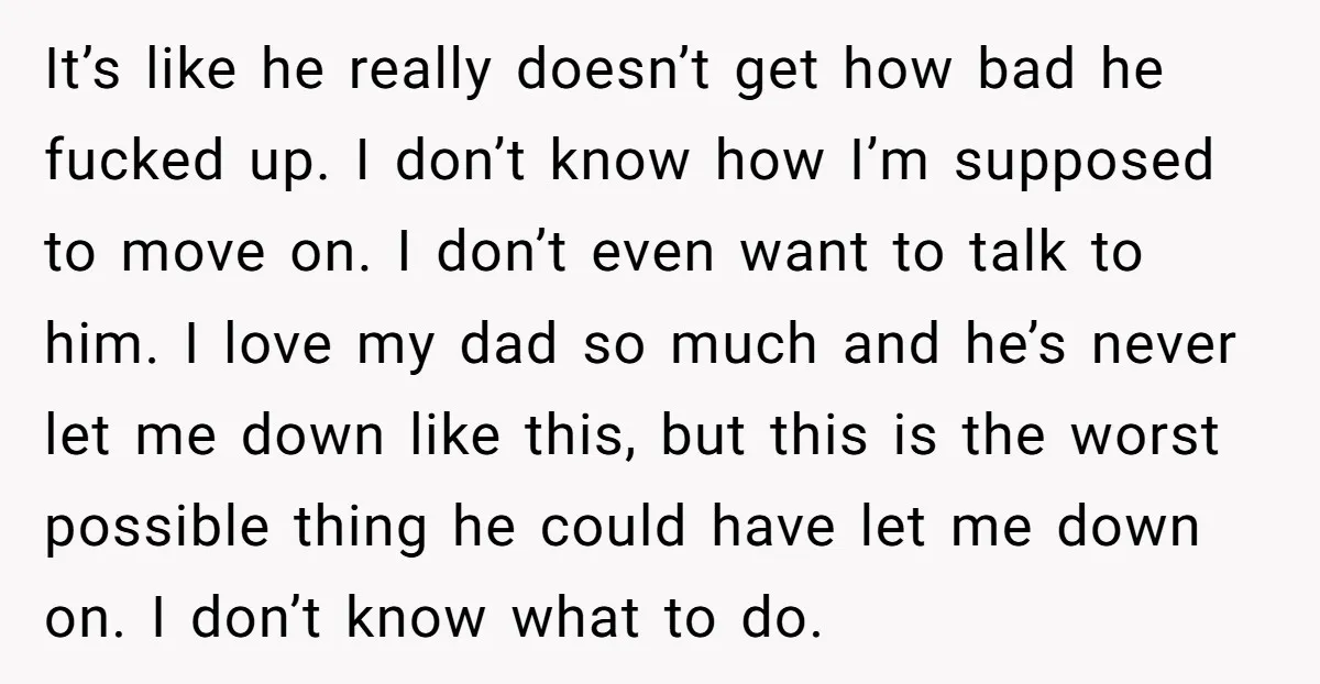 It’s like he really doesn’t get how bad he fucked up. I don’t know how I’m supposed to move on. I don’t even want to talk to him. I love...