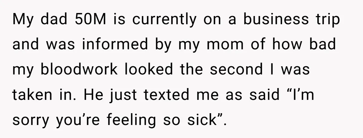 My dad 50M is currently on a business trip and was informed by my mom of how bad my bloodwork looked the second I was taken in. He just texted...