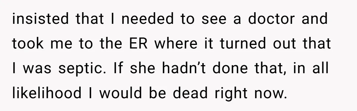 insisted that I needed to see a doctor and took me to the ER where it turned out that I was septic. If she hadn’t done that, in all likelihood...