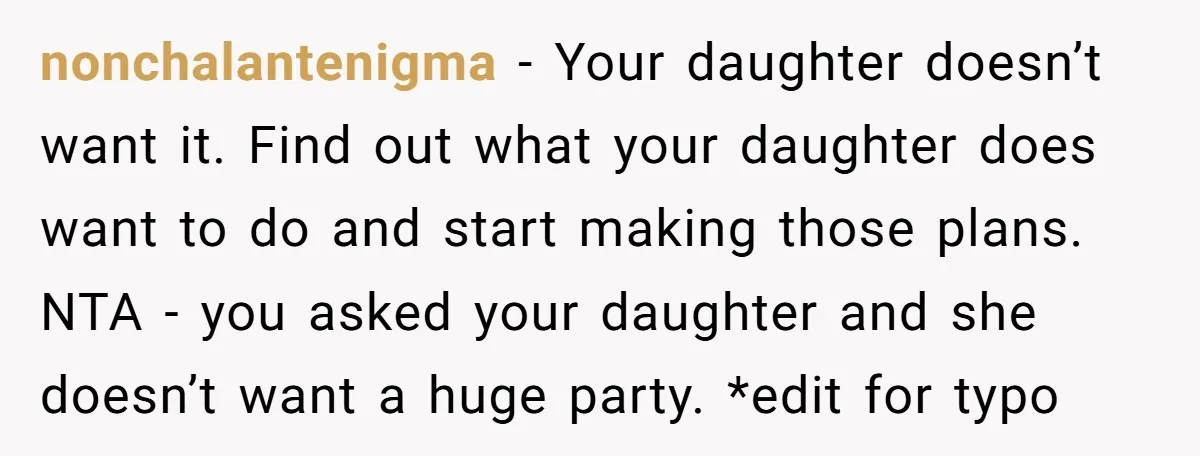 nonchalantenigma − Your daughter doesn’t want it. Find out what your daughter does want to do and start making those plans. NTA - you asked your daughter and she doesn’t...