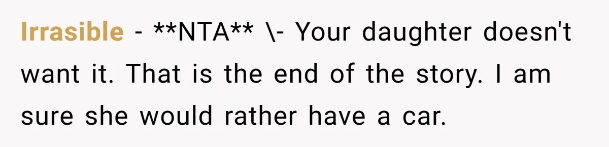 Irrasible − **NTA** \- Your daughter doesn't want it. That is the end of the story. I am sure she would rather have a car.