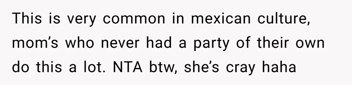 This is very common in mexican culture, mom’s who never had a party of their own do this a lot. NTA btw, she’s cray haha