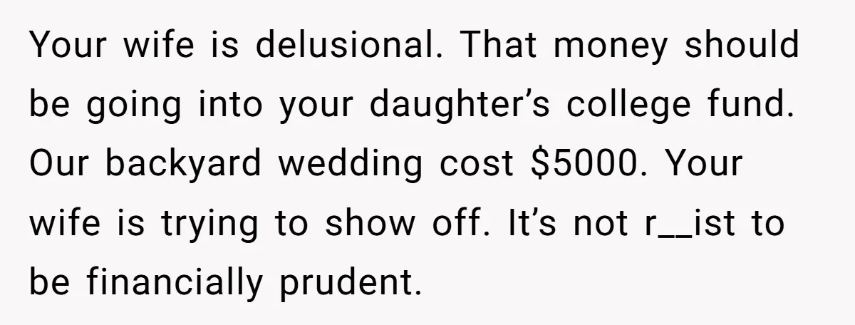 Your wife is delusional. That money should be going into your daughter’s college fund. Our backyard wedding cost $5000. Your wife is trying to show off. It’s not r__ist to...