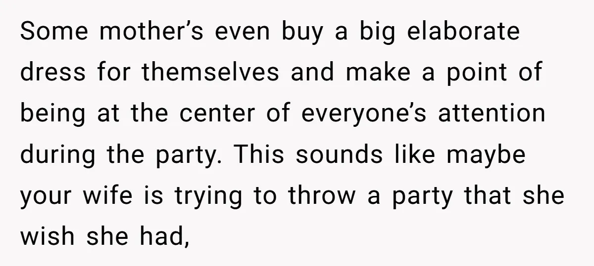 Some mother’s even buy a big elaborate dress for themselves and make a point of being at the center of everyone’s attention during the party. This sounds like maybe your...