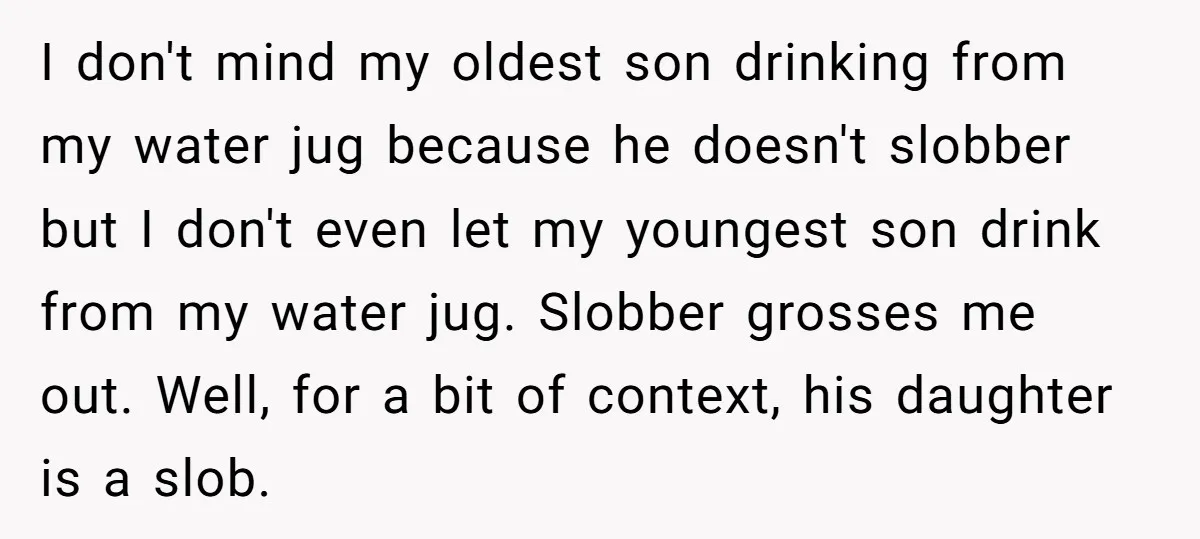 I don't mind my oldest son drinking from my water jug because he doesn't slobber but I don't even let my youngest son drink from my water jug. Slobber grosses...