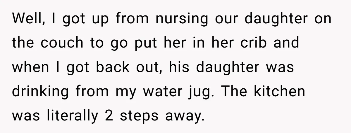 Well, I got up from nursing our daughter on the couch to go put her in her crib and when I got back out, his daughter was drinking from my...