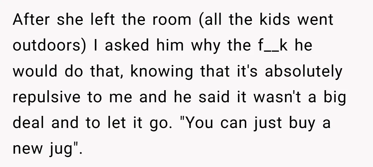 After she left the room (all the kids went outdoors) I asked him why the f__k he would do that, knowing that it's absolutely repulsive to me and he said...