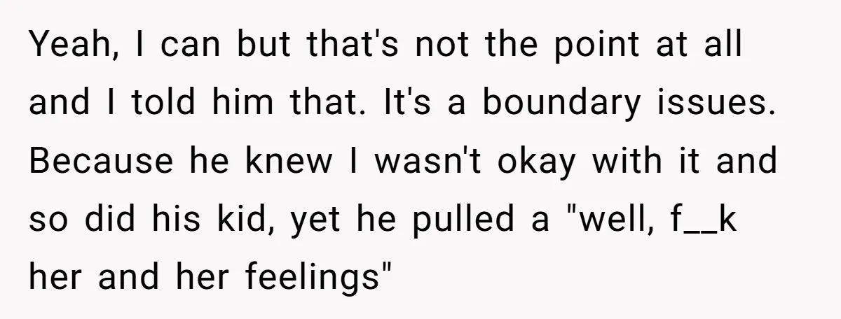 Yeah, I can but that's not the point at all and I told him that. It's a boundary issues. Because he knew I wasn't okay with it and so did...