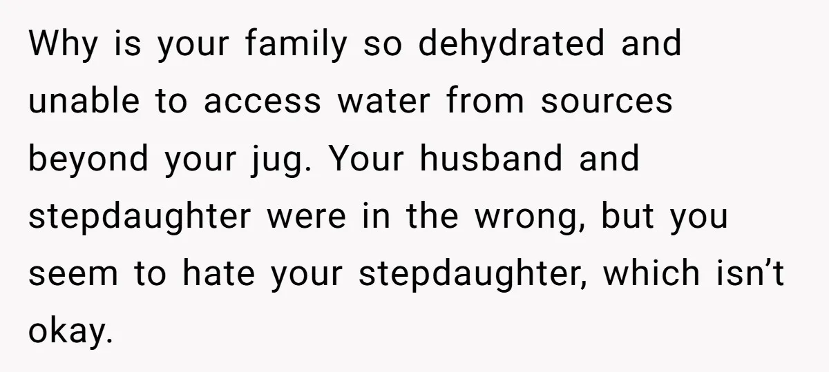 Why is your family so dehydrated and unable to access water from sources beyond your jug. Your husband and stepdaughter were in the wrong, but you seem to hate your...