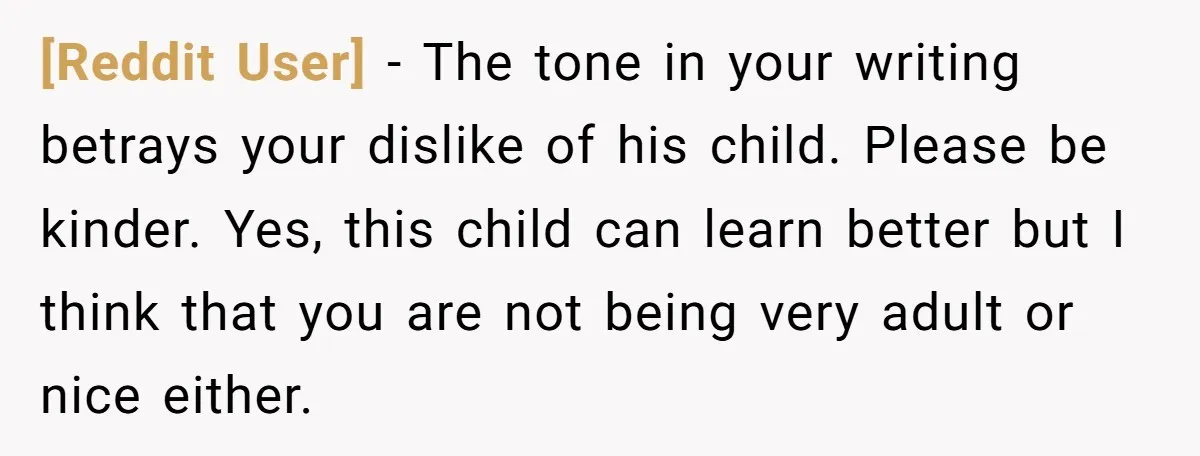 [Reddit User] − The tone in your writing betrays your dislike of his child. Please be kinder. Yes, this child can learn better but I think that you are not...