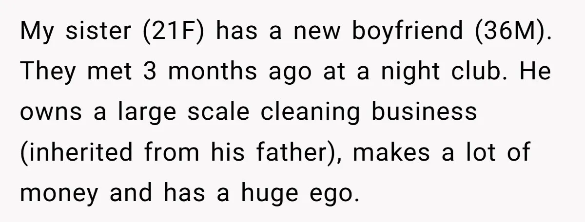 My sister (21F) has a new boyfriend (36M). They met 3 months ago at a night club. He owns a large scale cleaning business (inherited from his father), makes a...