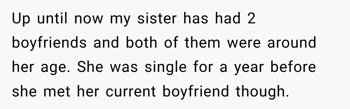 Up until now my sister has had 2 boyfriends and both of them were around her age. She was single for a year before she met her current boyfriend though.