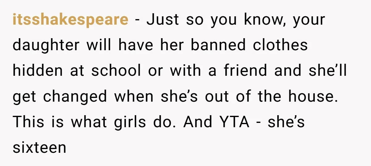 itsshakespeare − Just so you know, your daughter will have her banned clothes hidden at school or with a friend and she’ll get changed when she’s out of the house....