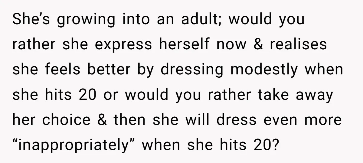 She’s growing into an adult; would you rather she express herself now & realises she feels better by dressing modestly when she hits 20 or would you rather take away...