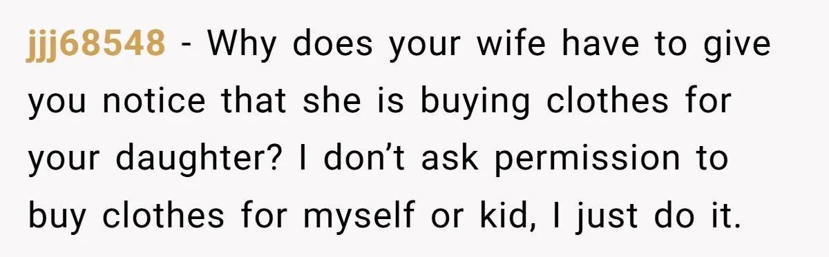 jjj68548 − Why does your wife have to give you notice that she is buying clothes for your daughter? I don’t ask permission to buy clothes for myself or kid,...