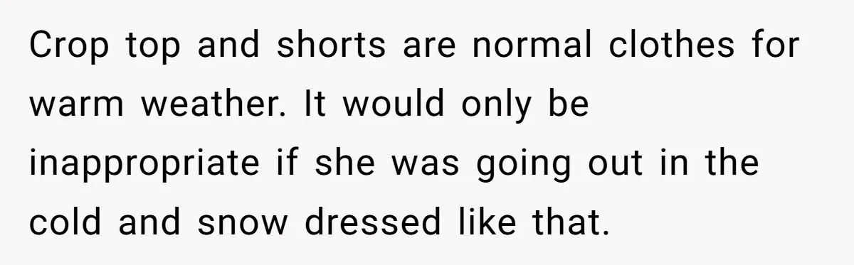 Crop top and shorts are normal clothes for warm weather. It would only be inappropriate if she was going out in the cold and snow dressed like that.