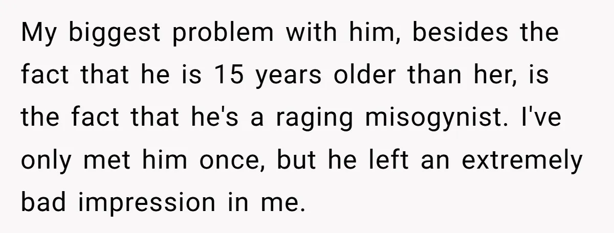 My biggest problem with him, besides the fact that he is 15 years older than her, is the fact that he's a raging misogynist. I've only met him once, but...