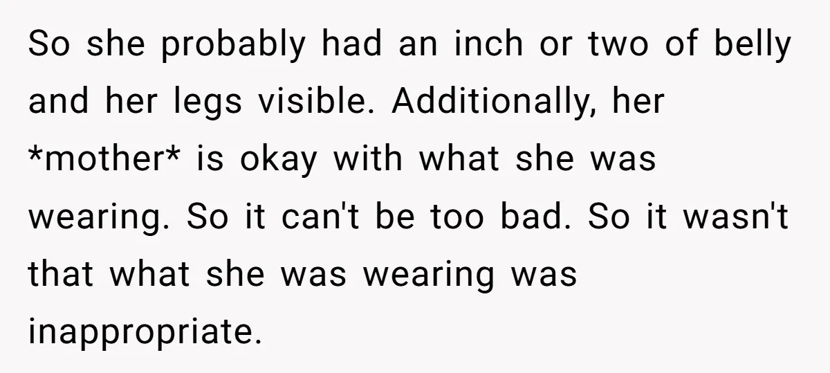 So she probably had an inch or two of belly and her legs visible. Additionally, her *mother* is okay with what she was wearing. So it can't be too bad....