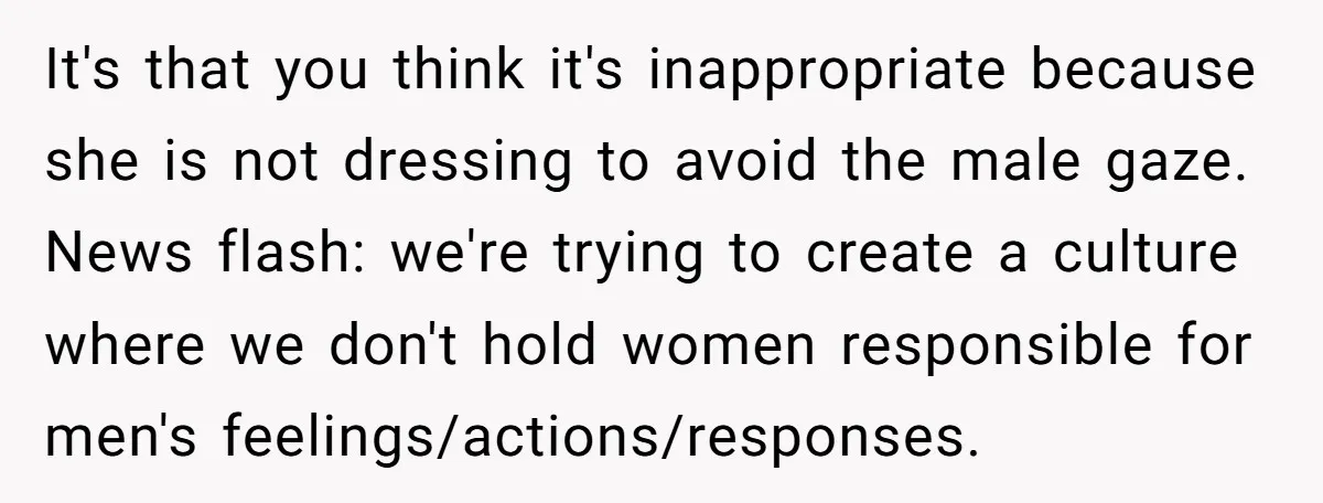 It's that you think it's inappropriate because she is not dressing to avoid the male gaze. News flash: we're trying to create a culture where we don't hold women responsible...