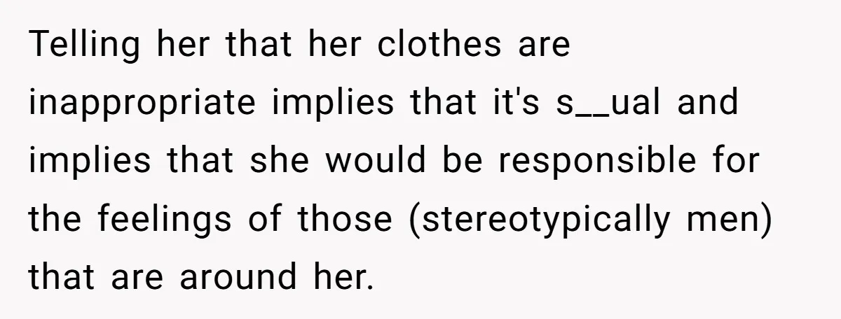 Telling her that her clothes are inappropriate implies that it's s__ual and implies that she would be responsible for the feelings of those (stereotypically men) that are around her.