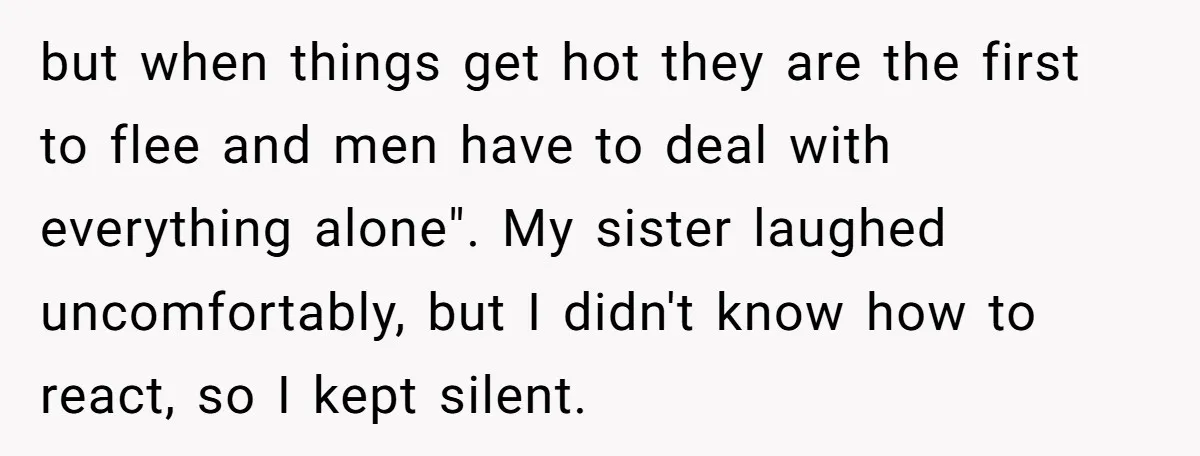but when things get hot they are the first to flee and men have to deal with everything alone". My sister laughed uncomfortably, but I didn't know how to react,...