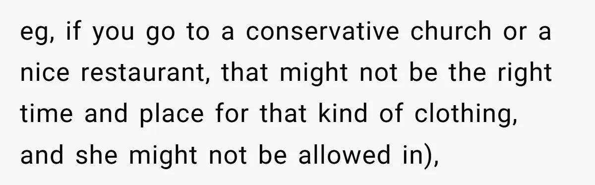 eg, if you go to a conservative church or a nice restaurant, that might not be the right time and place for that kind of clothing, and she might not...