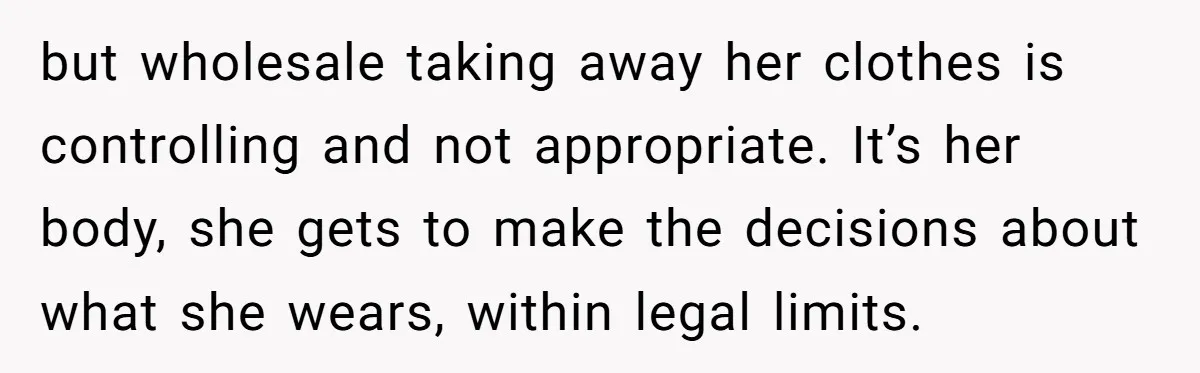 but wholesale taking away her clothes is controlling and not appropriate. It’s her body, she gets to make the decisions about what she wears, within legal limits.