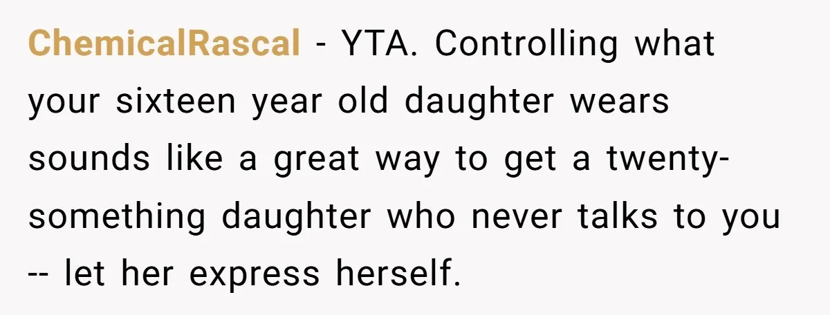 ChemicalRascal − YTA. Controlling what your sixteen year old daughter wears sounds like a great way to get a twenty-something daughter who never talks to you -- let her express...