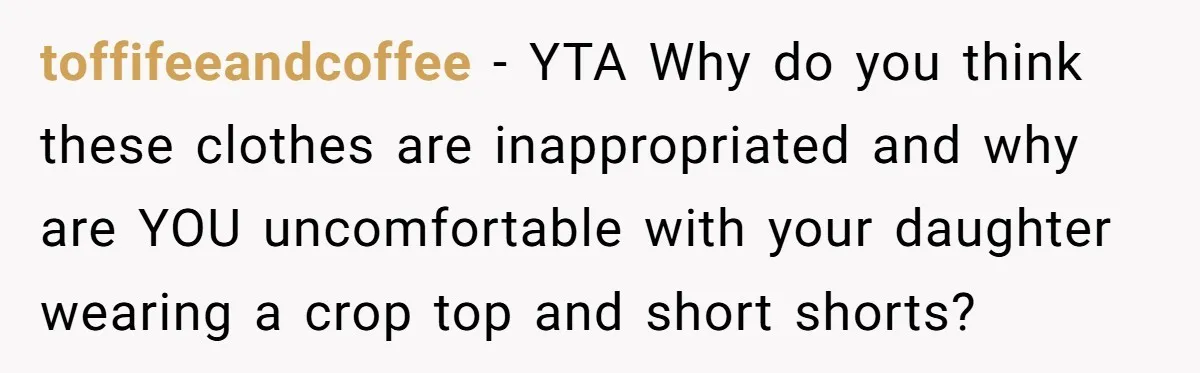 toffifeeandcoffee − YTA Why do you think these clothes are inappropriated and why are YOU uncomfortable with your daughter wearing a crop top and short shorts?