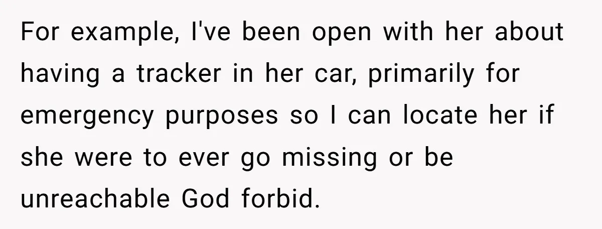 For example, I've been open with her about having a tracker in her car, primarily for emergency purposes so I can locate her if she were to ever go missing...