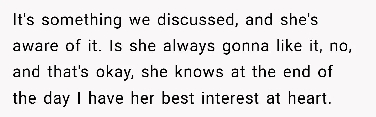 It's something we discussed, and she's aware of it. Is she always gonna like it, no, and that's okay, she knows at the end of the day I have her...
