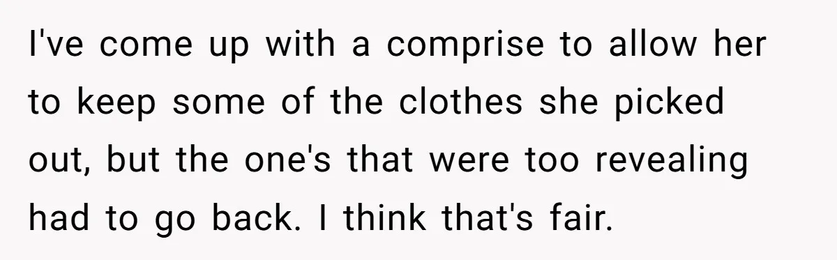 I've come up with a comprise to allow her to keep some of the clothes she picked out, but the one's that were too revealing had to go back. I...